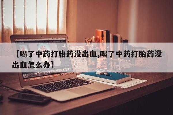 米非米索网上私人药店微信【喝了中药打胎药没出血,喝了中药打胎药没出血怎么办】