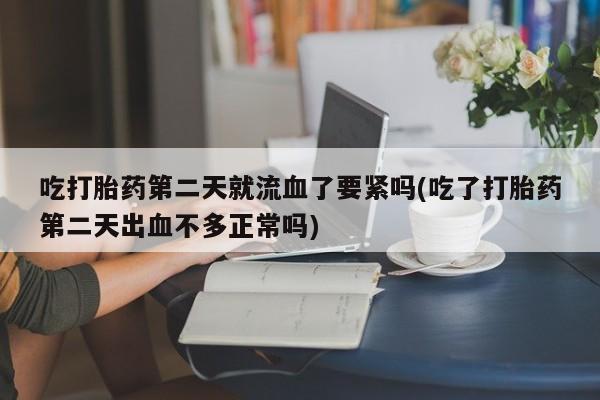 米非米索网上私人药店微信吃打胎药第二天就流血了要紧吗(吃了打胎药第二天出血不多正常吗)