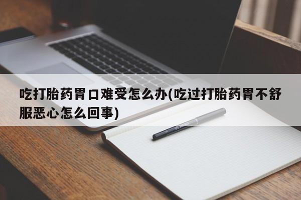 米非米索网上私人药店微信吃打胎药胃口难受怎么办(吃过打胎药胃不舒服恶心怎么回事)