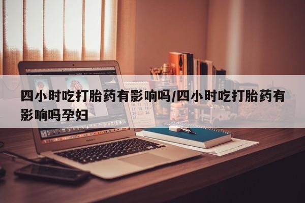 米非米索网上私人药店微信四小时吃打胎药有影响吗/四小时吃打胎药有影响吗孕妇
