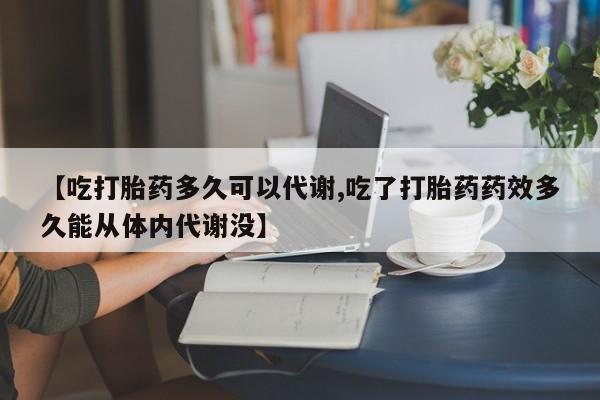 米非米索网上私人药店微信【吃打胎药多久可以代谢,吃了打胎药药效多久能从体内代谢没】