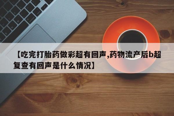 米非米索网上私人药店微信【吃完打胎药做彩超有回声,药物流产后b超复查有回声是什么情况】