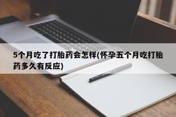 米非米索网上私人药店微信5个月吃了打胎药会怎样(怀孕五个月吃打胎药多久有反应)