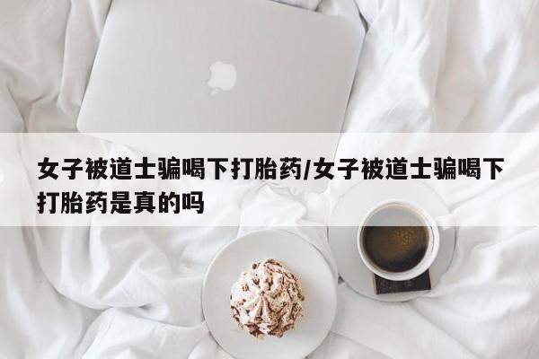 米非米索网上私人药店微信女子被道士骗喝下打胎药/女子被道士骗喝下打胎药是真的吗