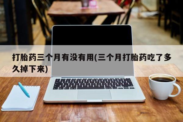米非米索网上私人药店微信打胎药三个月有没有用(三个月打胎药吃了多久掉下来)