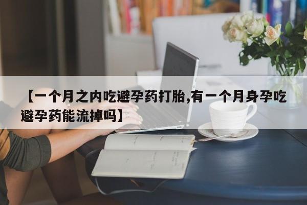 米非米索网上私人药店微信【一个月之内吃避孕药打胎,有一个月身孕吃避孕药能流掉吗】