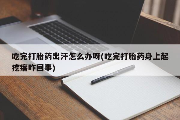 米非米索网上私人药店微信吃完打胎药出汗怎么办呀(吃完打胎药身上起疙瘩咋回事)