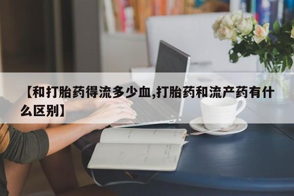 米非米索网上私人药店微信【和打胎药得流多少血,打胎药和流产药有什么区别】