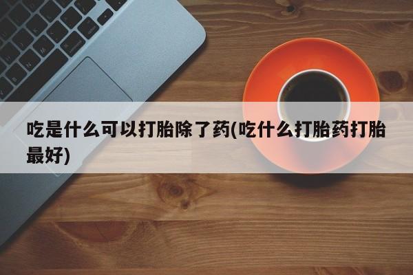 米非米索网上私人药店微信吃是什么可以打胎除了药(吃什么打胎药打胎最好)
