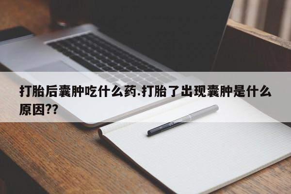 米非米索网上私人药店微信打胎后囊肿吃什么药.打胎了出现囊肿是什么原因??