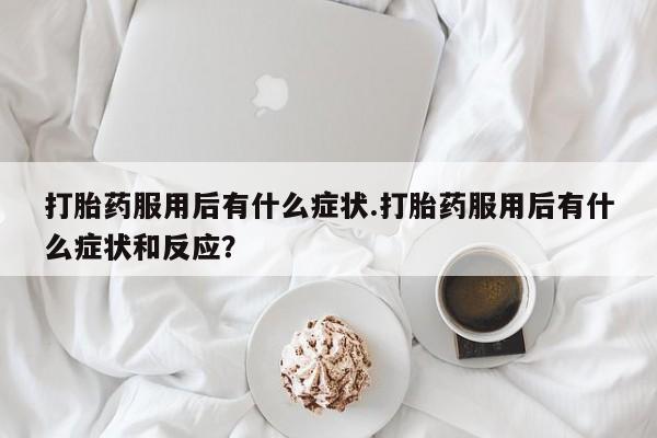 米非米索网上私人药店微信打胎药服用后有什么症状.打胎药服用后有什么症状和反应？