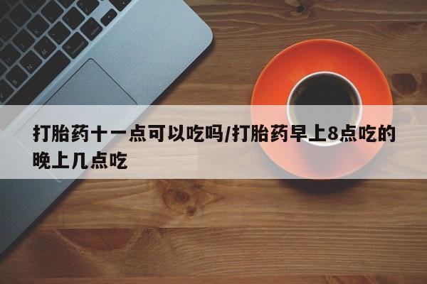 米非米索网上私人药店微信打胎药十一点可以吃吗/打胎药早上8点吃的晚上几点吃