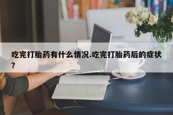 米非米索网上私人药店微信吃完打胎药有什么情况.吃完打胎药后的症状？