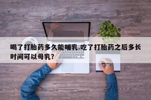 米非米索网上私人药店微信喝了打胎药多久能哺乳.吃了打胎药之后多长时间可以母乳？