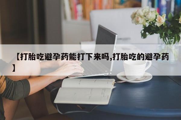 米非米索网上私人药店微信【打胎吃避孕药能打下来吗,打胎吃的避孕药】