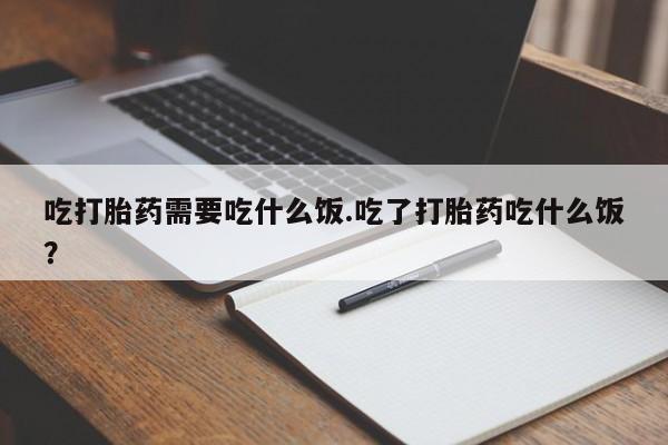 米非米索网上私人药店微信吃打胎药需要吃什么饭.吃了打胎药吃什么饭？