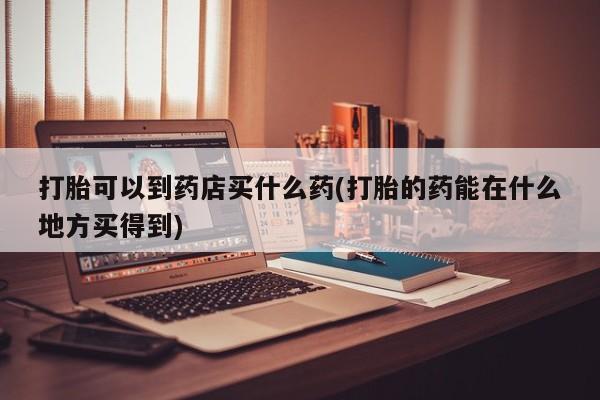 米非米索网上私人药店微信打胎可以到药店买什么药(打胎的药能在什么地方买得到)