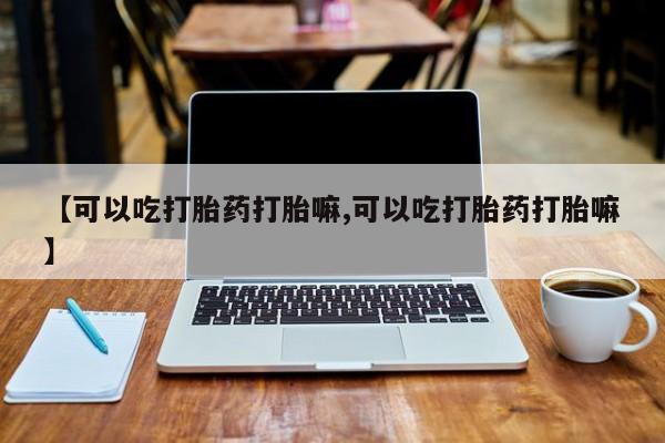 米非米索网上私人药店微信【可以吃打胎药打胎嘛,可以吃打胎药打胎嘛】