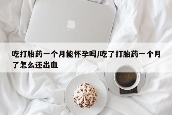 米非米索网上私人药店微信吃打胎药一个月能怀孕吗/吃了打胎药一个月了怎么还出血